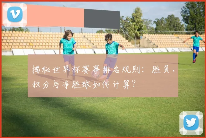 揭秘世界杯赛事排名规则：胜负、积分与净胜球如何计算？
