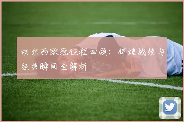 切尔西欧冠征程回顾：辉煌战绩与经典瞬间全解析