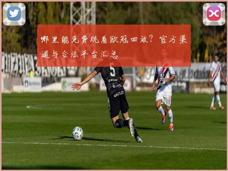 哪里能免费观看欧冠回放？官方渠道与合法平台汇总