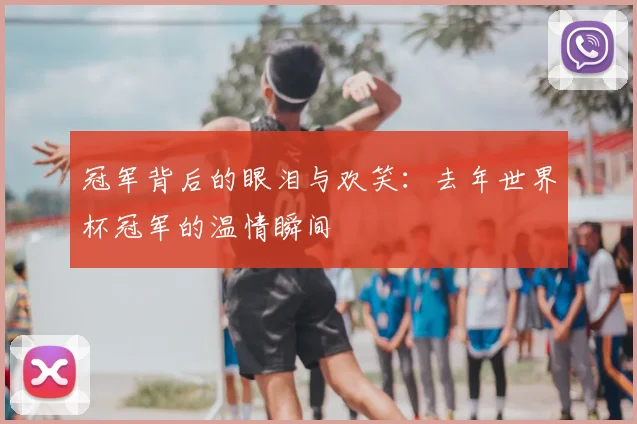 冠军背后的眼泪与欢笑：去年世界杯冠军的温情瞬间