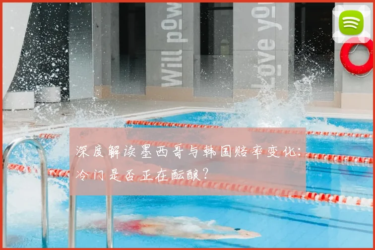 深度解读墨西哥与韩国赔率变化：冷门是否正在酝酿？