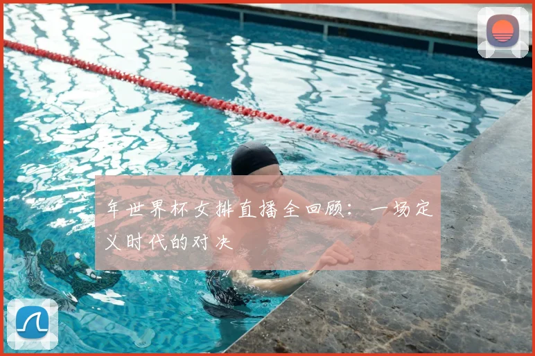 年世界杯女排直播全回顾:一场定义时代的对决