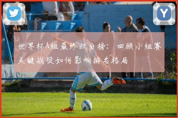 世界杯A组最终积分榜：回顾小组赛关键战役如何影响排名格局