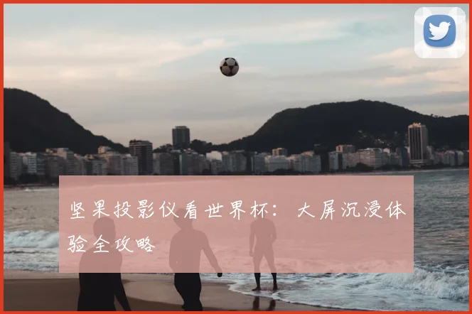 坚果投影仪看世界杯：大屏沉浸体验全攻略
