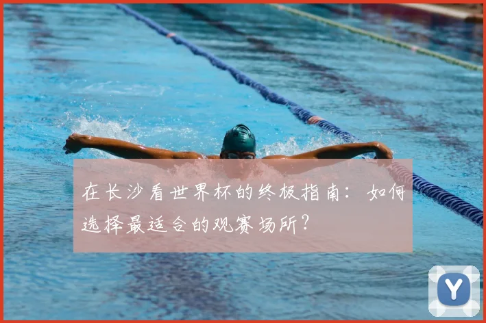 在长沙看世界杯的终极指南：如何选择最适合的观赛场所？