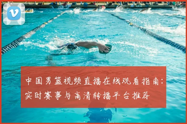 中国男篮视频直播在线观看指南:实时赛事与高清转播平台推荐