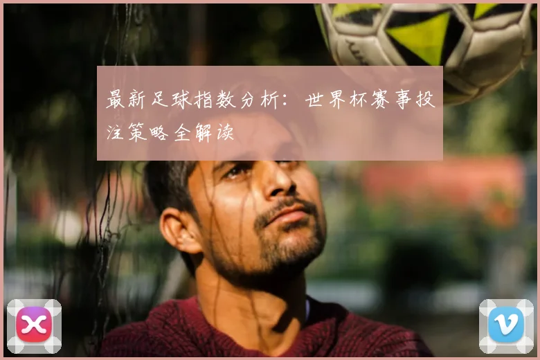 最新足球指数分析：世界杯赛事投注策略全解读