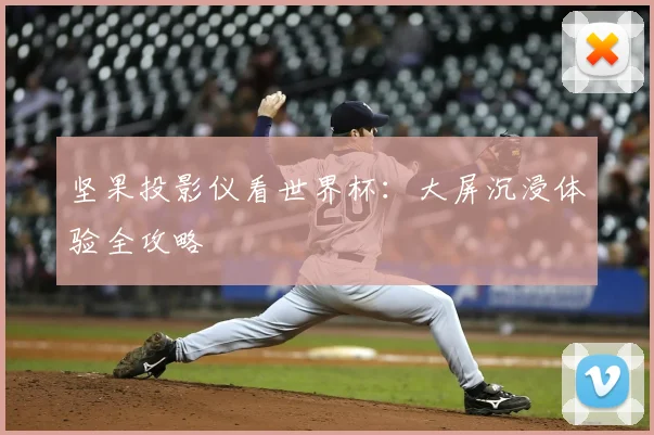 坚果投影仪看世界杯：大屏沉浸体验全攻略