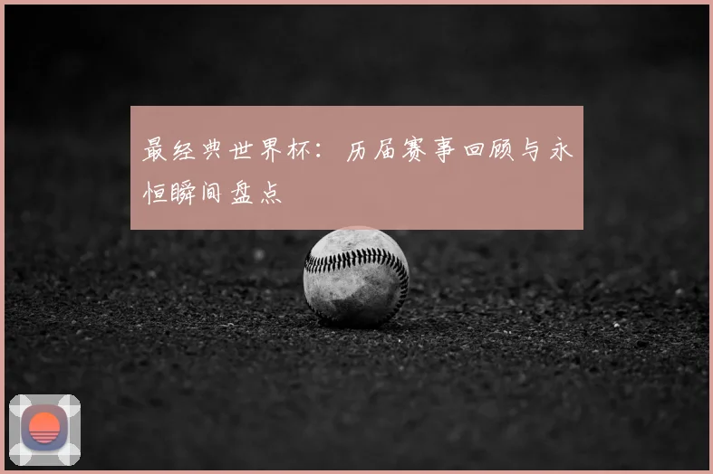 最经典世界杯：历届赛事回顾与永恒瞬间盘点