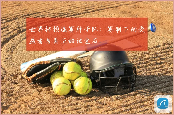 世界杯预选赛种子队：赛制下的受益者与真正的试金石。