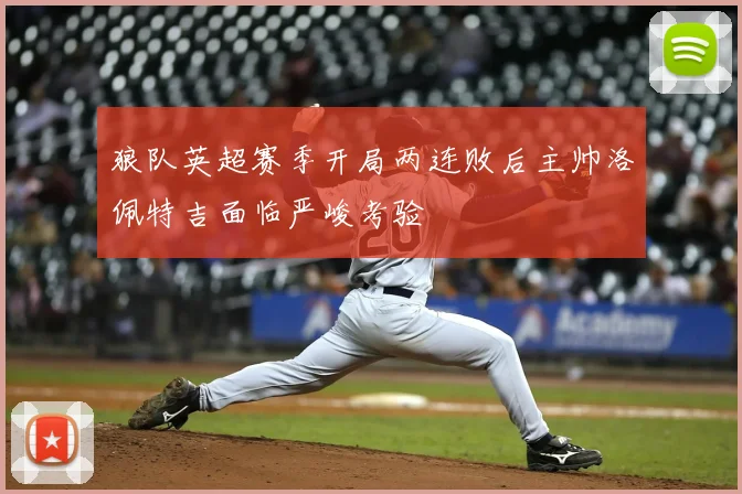 狼队英超赛季开局两连败后主帅洛佩特吉面临严峻考验