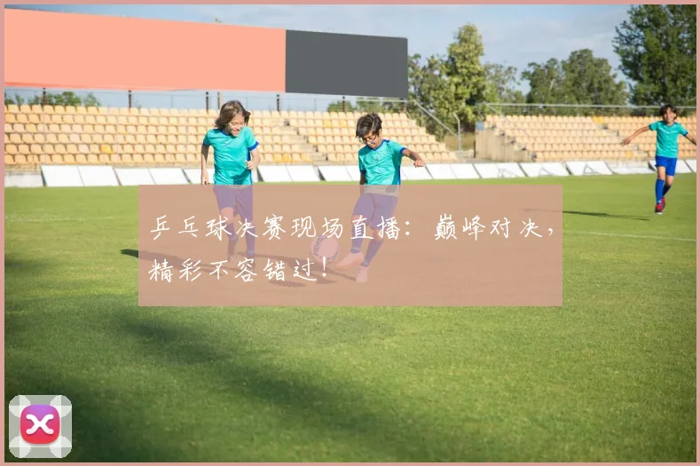 乒乓球决赛现场直播:巅峰对决,精彩不容错过!