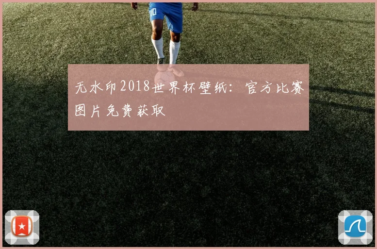 无水印2018世界杯壁纸:官方比赛图片免费获取