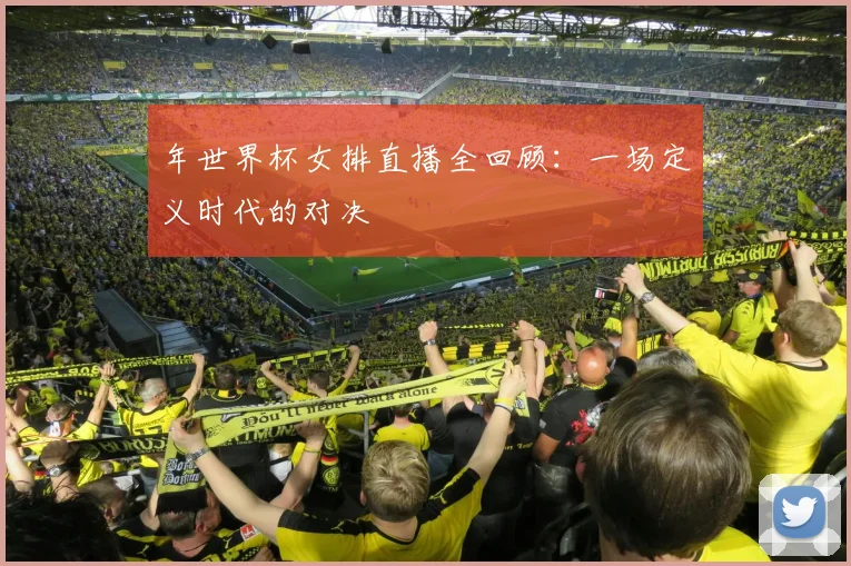 年世界杯女排直播全回顾:一场定义时代的对决