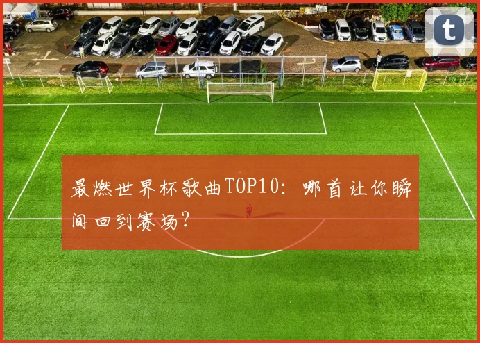 最燃世界杯歌曲TOP10：哪首让你瞬间回到赛场？