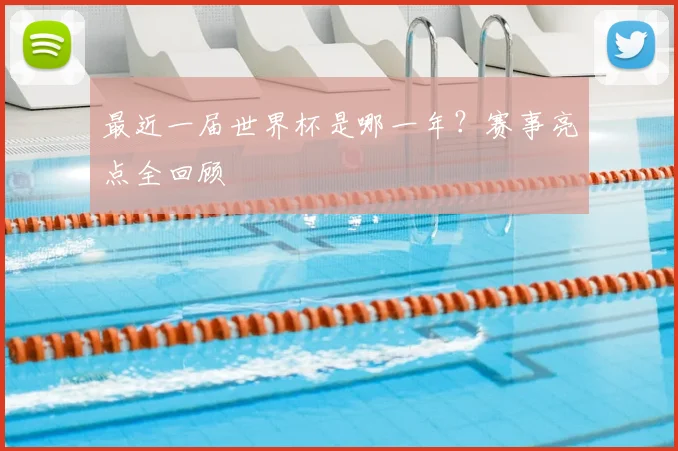 最近一届世界杯是哪一年？赛事亮点全回顾
