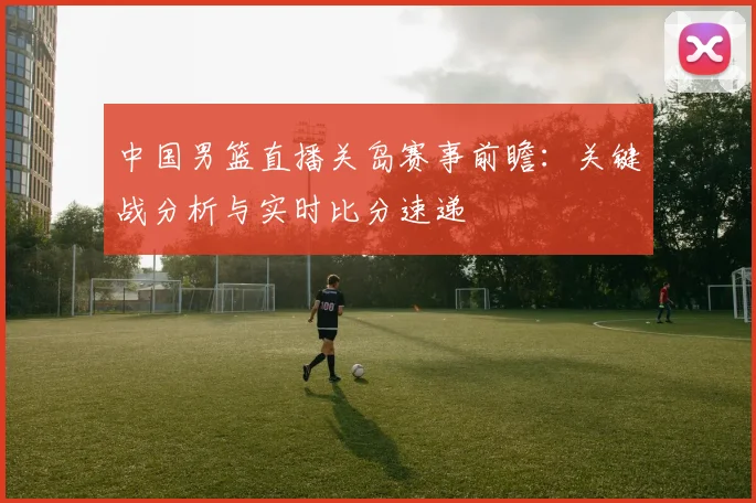 中国男篮直播关岛赛事前瞻:关键战分析与实时比分速递