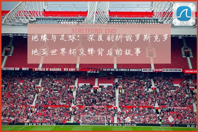 地缘与足球：深度剖析俄罗斯克罗地亚世界杯交锋背后的故事