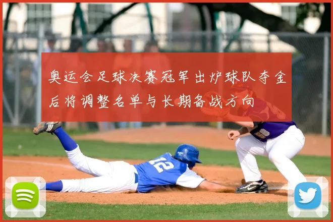 奥运会足球决赛冠军出炉球队夺金后将调整名单与长期备战方向