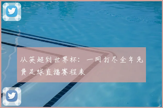 从英超到世界杯：一网打尽全年免费足球直播赛程表