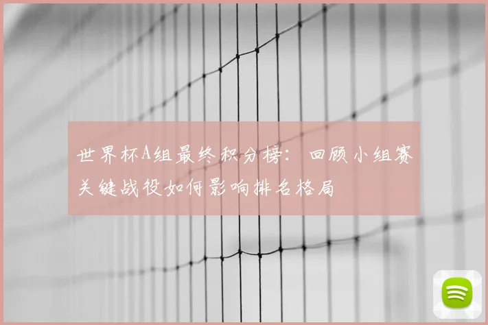 世界杯A组最终积分榜：回顾小组赛关键战役如何影响排名格局