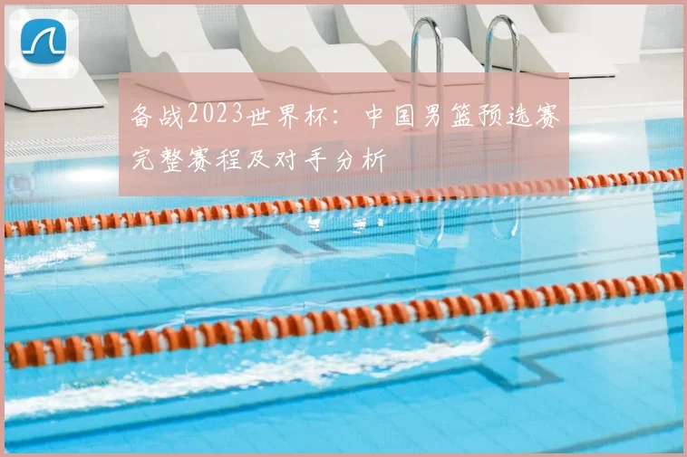 备战2023世界杯：中国男篮预选赛完整赛程及对手分析