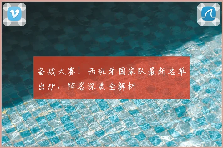 备战大赛!西班牙国家队最新名单出炉,阵容深度全解析