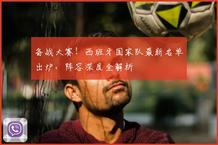 备战大赛！西班牙国家队最新名单出炉，阵容深度全解析