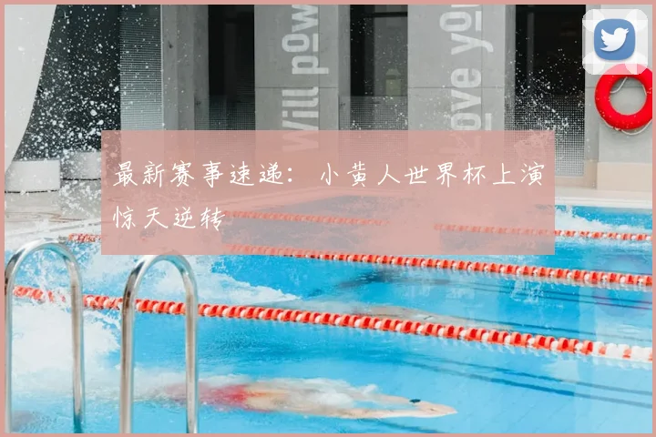 最新赛事速递：小黄人世界杯上演惊天逆转