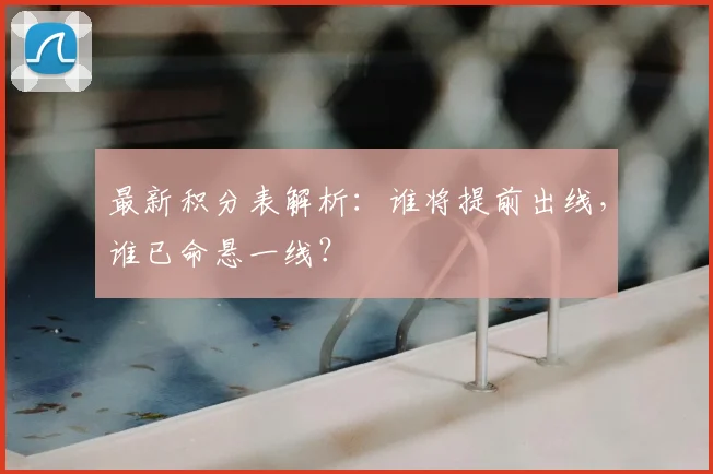 最新积分表解析：谁将提前出线，谁已命悬一线？
