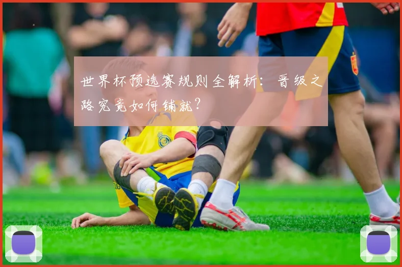 世界杯预选赛规则全解析：晋级之路究竟如何铺就？