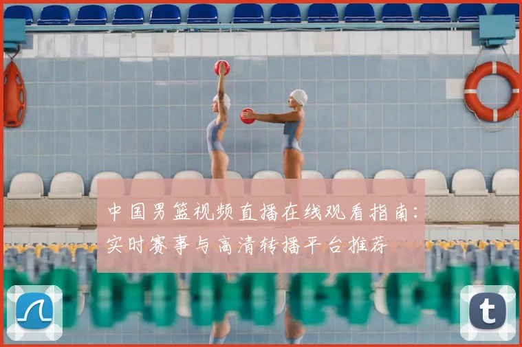 中国男篮视频直播在线观看指南：实时赛事与高清转播平台推荐