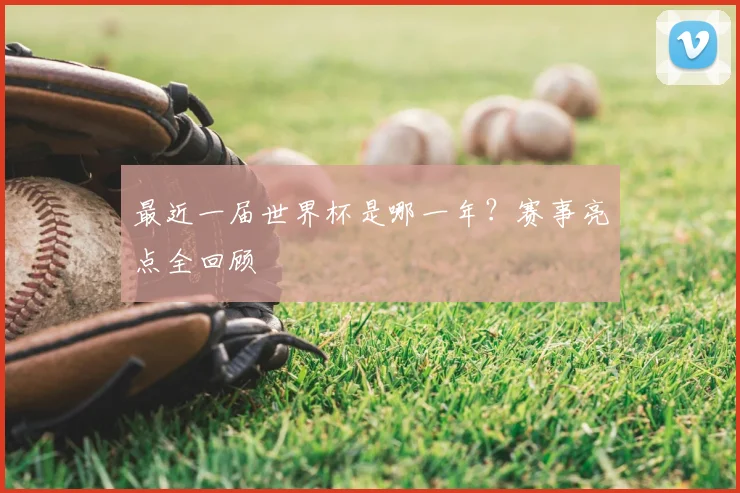 最近一届世界杯是哪一年？赛事亮点全回顾