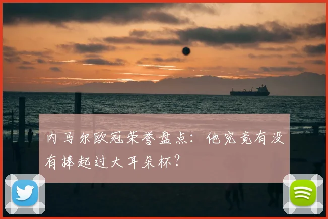 内马尔欧冠荣誉盘点：他究竟有没有捧起过大耳朵杯？