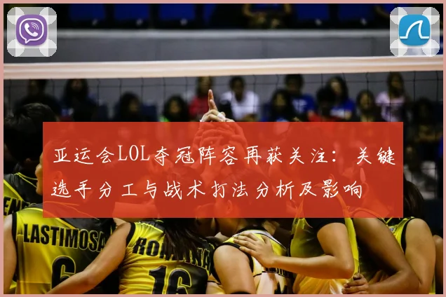 亚运会LOL夺冠阵容再获关注:关键选手分工与战术打法分析及影响