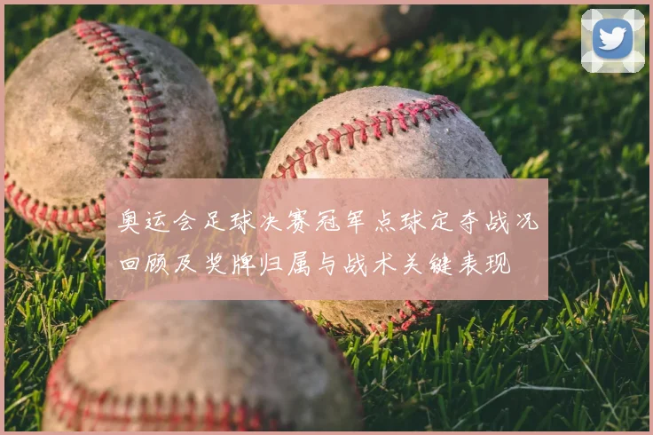 奥运会足球决赛冠军点球定夺战况回顾及奖牌归属与战术关键表现