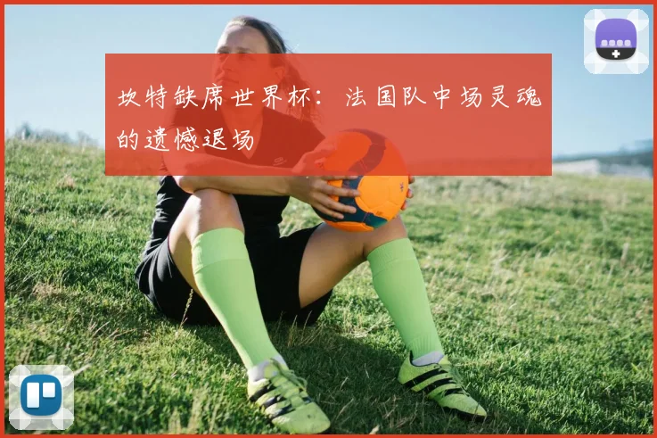 坎特缺席世界杯：法国队中场灵魂的遗憾退场