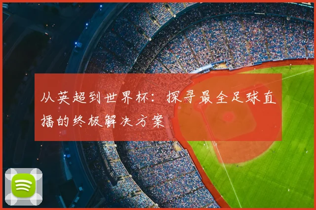 从英超到世界杯：探寻最全足球直播的终极解决方案