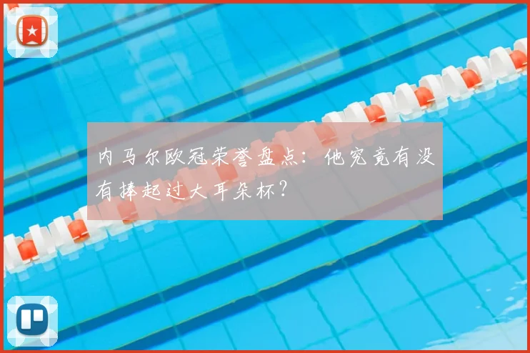 内马尔欧冠荣誉盘点：他究竟有没有捧起过大耳朵杯？