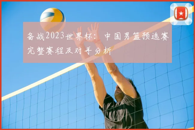 备战2023世界杯：中国男篮预选赛完整赛程及对手分析