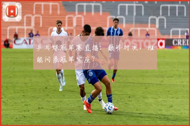 乒乓球冠军赛直播：巅峰对决，谁能问鼎冠军宝座？