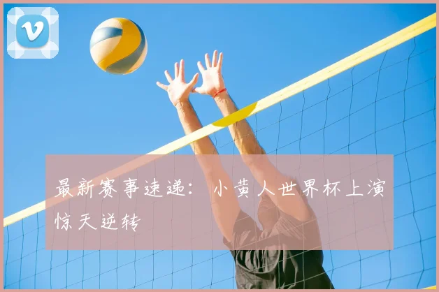 最新赛事速递：小黄人世界杯上演惊天逆转