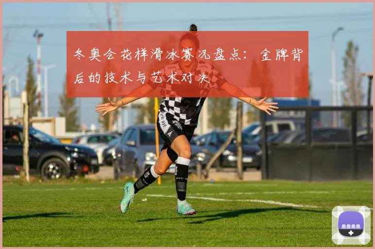 冬奥会花样滑冰赛况盘点:金牌背后的技术与艺术对决