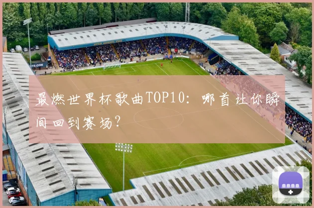 最燃世界杯歌曲TOP10：哪首让你瞬间回到赛场？