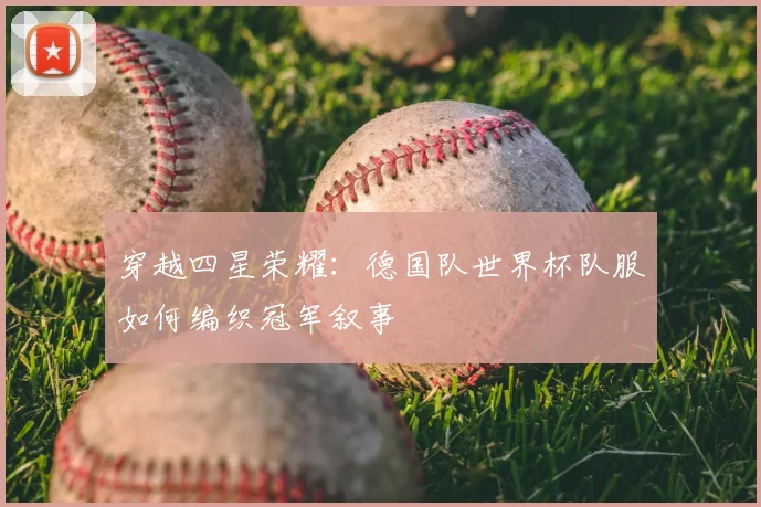 穿越四星荣耀:德国队世界杯队服如何编织冠军叙事