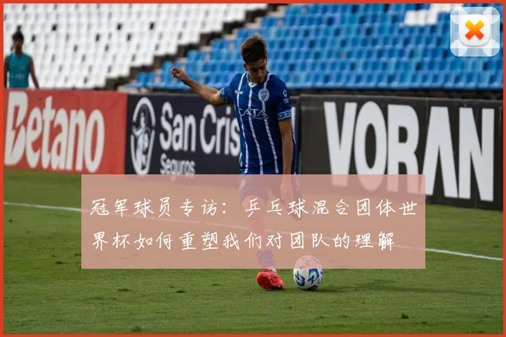 冠军球员专访：乒乓球混合团体世界杯如何重塑我们对团队的理解