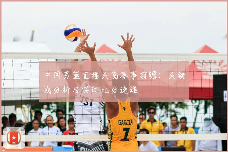 中国男篮直播关岛赛事前瞻：关键战分析与实时比分速递